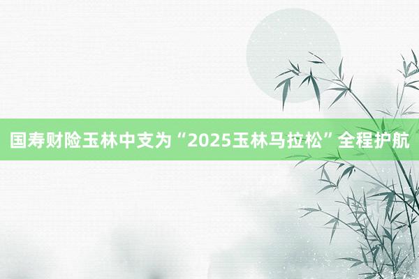 国寿财险玉林中支为“2025玉林马拉松”全程护航